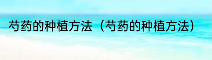 芍药的种植方法（芍药的种植方法）