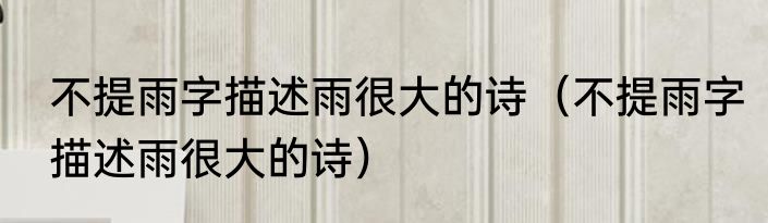 不提雨字描述雨很大的诗（不提雨字描述雨很大的诗）