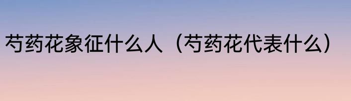 芍药花象征什么人（芍药花代表什么）