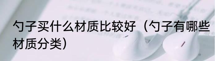 勺子买什么材质比较好（勺子有哪些材质分类）