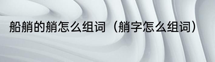 船艄的艄怎么组词（艄字怎么组词）