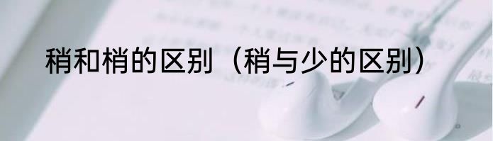 稍和梢的区别（稍与少的区别）