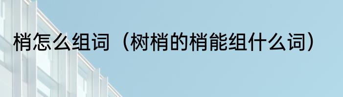 梢怎么组词（树梢的梢能组什么词）