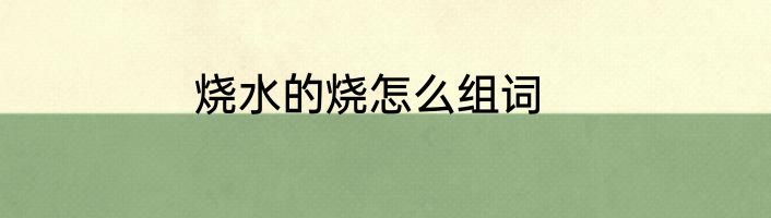 烧水的烧怎么组词