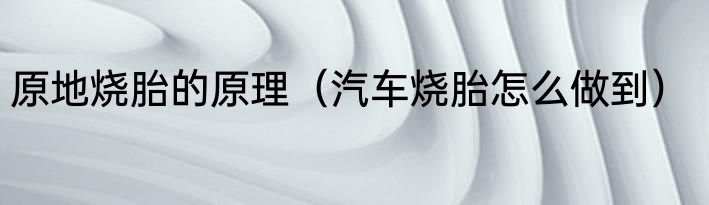 原地烧胎的原理（汽车烧胎怎么做到）