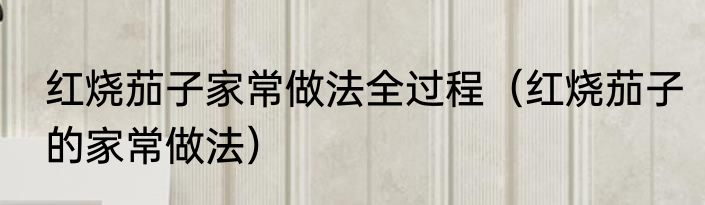 红烧茄子家常做法全过程（红烧茄子的家常做法）