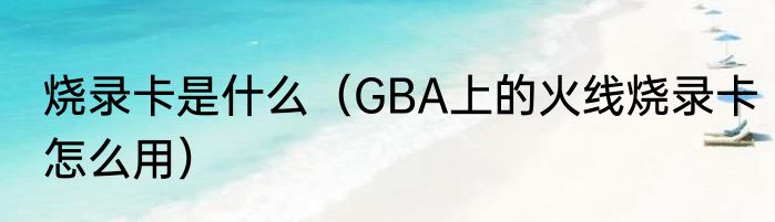 烧录卡是什么（GBA上的火线烧录卡怎么用）