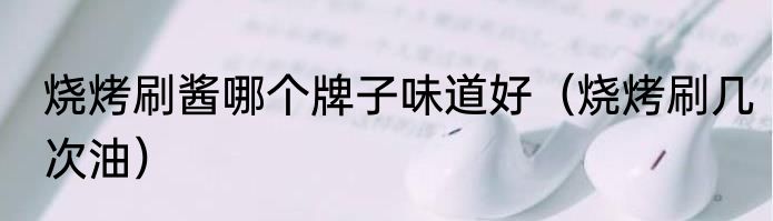 烧烤刷酱哪个牌子味道好（烧烤刷几次油）