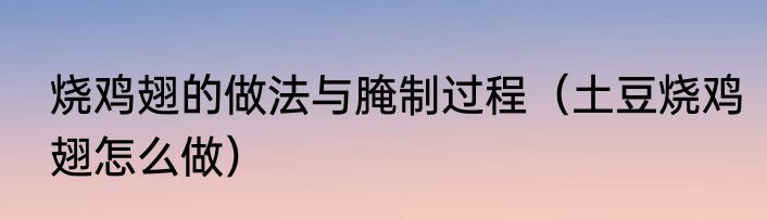 烧鸡翅的做法与腌制过程（土豆烧鸡翅怎么做）