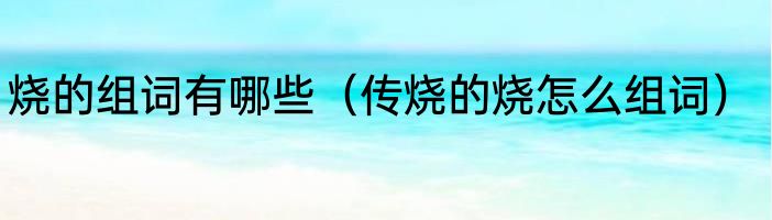 烧的组词有哪些（传烧的烧怎么组词）