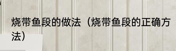 烧带鱼段的做法（烧带鱼段的正确方法）