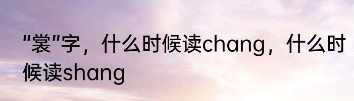 “裳”字，什么时候读chang，什么时候读shang