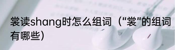 裳读shang时怎么组词（“裳”的组词有哪些）