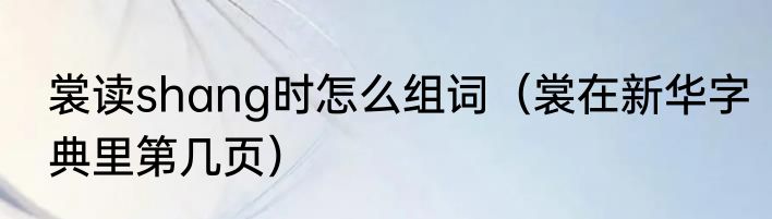 裳读shang时怎么组词（裳在新华字典里第几页）