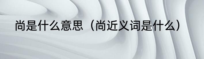 尚是什么意思（尚近义词是什么）