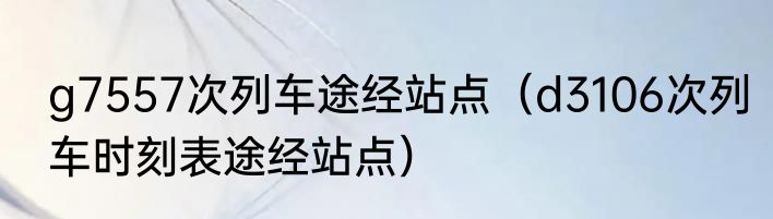 g7557次列车途经站点（d3106次列车时刻表途经站点）