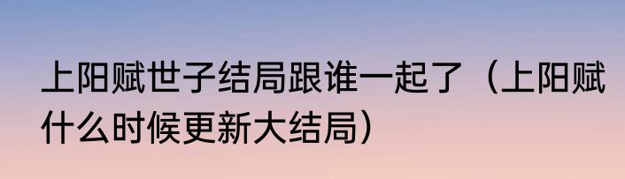 上阳赋世子结局跟谁一起了（上阳赋什么时候更新大结局）