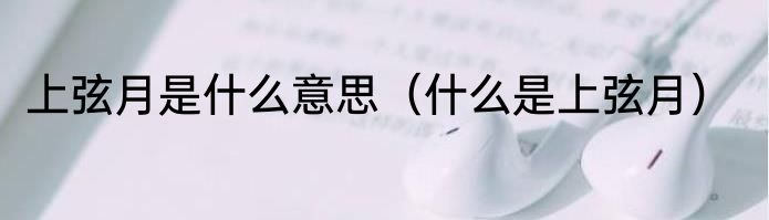 上弦月是什么意思（什么是上弦月）