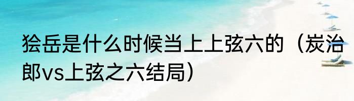 狯岳是什么时候当上上弦六的（炭治郎vs上弦之六结局）