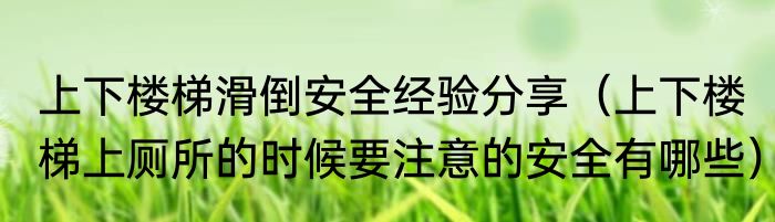 上下楼梯滑倒安全经验分享（上下楼梯上厕所的时候要注意的安全有哪些）