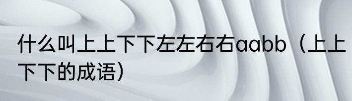 什么叫上上下下左左右右aabb（上上下下的成语）
