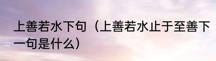 上善若水下句（上善若水止于至善下一句是什么）