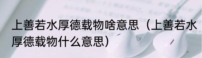 上善若水厚德载物啥意思（上善若水厚德载物什么意思）