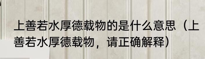 上善若水厚德载物的是什么意思（上善若水厚德载物，请正确解释）