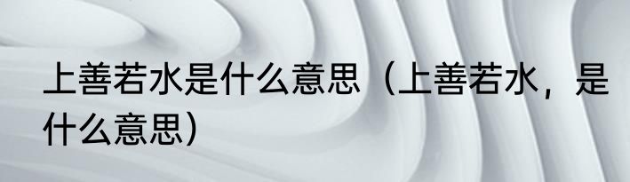 上善若水是什么意思（上善若水，是什么意思）