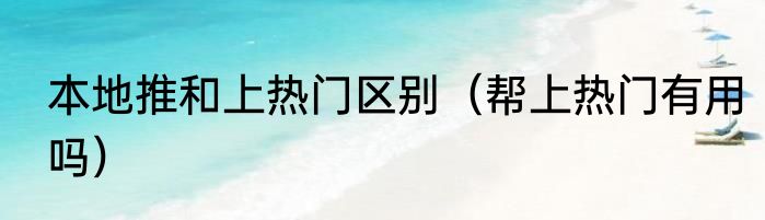 本地推和上热门区别（帮上热门有用吗）