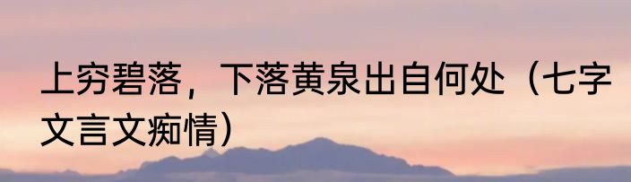 上穷碧落，下落黄泉出自何处（七字文言文痴情）