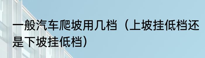 一般汽车爬坡用几档（上坡挂低档还是下坡挂低档）