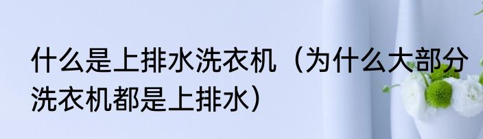 什么是上排水洗衣机（为什么大部分洗衣机都是上排水）