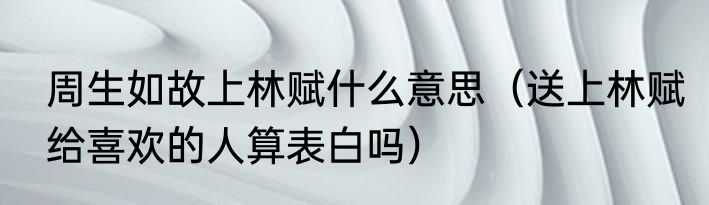 周生如故上林赋什么意思（送上林赋给喜欢的人算表白吗）