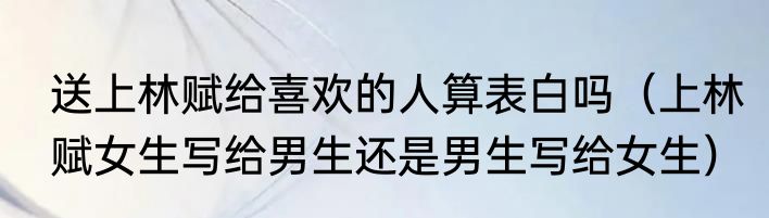 送上林赋给喜欢的人算表白吗（上林赋女生写给男生还是男生写给女生）