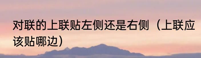 对联的上联贴左侧还是右侧（上联应该贴哪边）