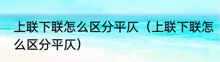 上联下联怎么区分平仄（上联下联怎么区分平仄）
