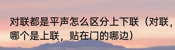 对联都是平声怎么区分上下联（对联，哪个是上联，贴在门的哪边）