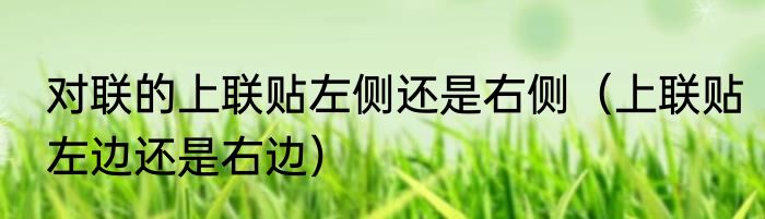 对联的上联贴左侧还是右侧（上联贴左边还是右边）