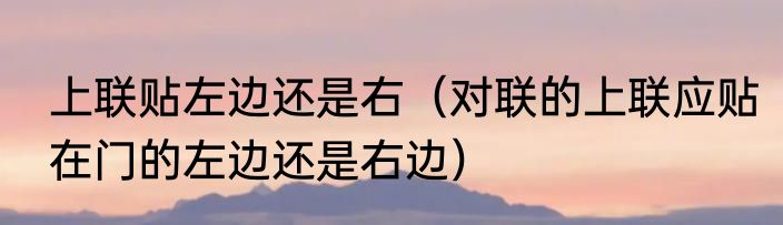 上联贴左边还是右（对联的上联应贴在门的左边还是右边）