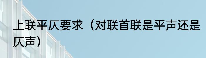 上联平仄要求（对联首联是平声还是仄声）