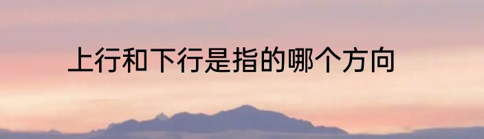 上行和下行是指的哪个方向