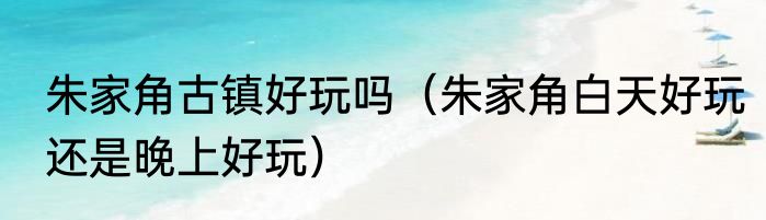 朱家角古镇好玩吗（朱家角白天好玩还是晚上好玩）