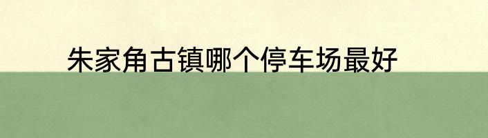 朱家角古镇哪个停车场最好