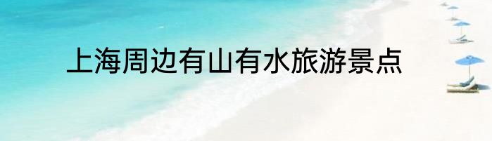 上海周边有山有水旅游景点