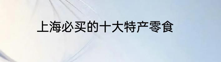 上海必买的十大特产零食