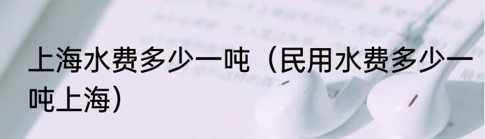 上海水费多少一吨（民用水费多少一吨上海）