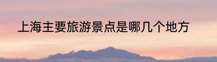 上海主要旅游景点是哪几个地方