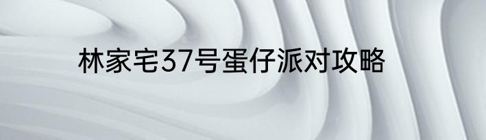 林家宅37号蛋仔派对攻略