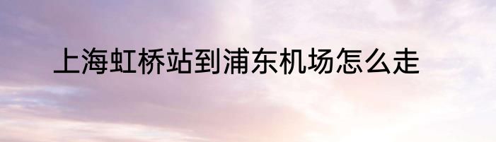 上海虹桥站到浦东机场怎么走